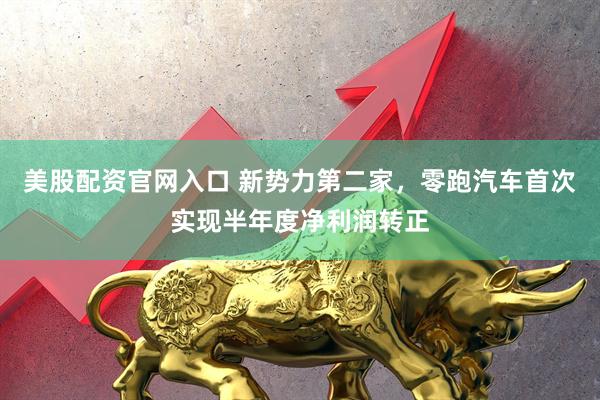 美股配资官网入口 新势力第二家，零跑汽车首次实现半年度净利润转正