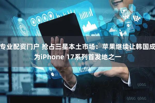 专业配资门户 抢占三星本土市场：苹果继续让韩国成为iPhone 17系列首发地之一