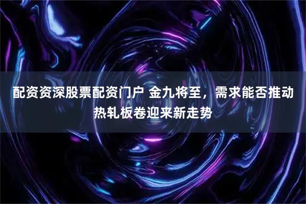 配资资深股票配资门户 金九将至，需求能否推动热轧板卷迎来新走势