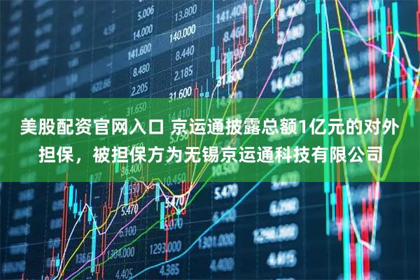 美股配资官网入口 京运通披露总额1亿元的对外担保，被担保方为无锡京运通科技有限公司