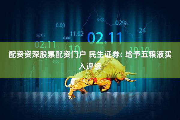 配资资深股票配资门户 民生证券: 给予五粮液买入评级