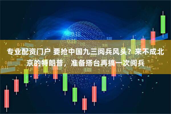 专业配资门户 要抢中国九三阅兵风头？来不成北京的特朗普，准备搭台再搞一次阅兵