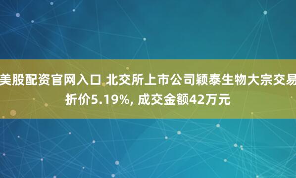 美股配资官网入口 北交所上市公司颖泰生物大宗交易折价5.19%, 成交金额42万元