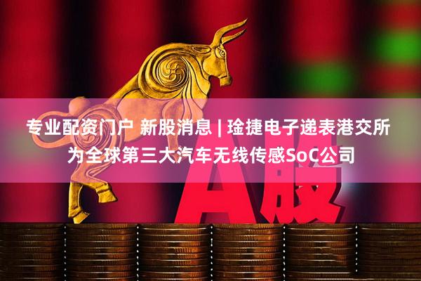 专业配资门户 新股消息 | 琻捷电子递表港交所 为全球第三大汽车无线传感SoC公司