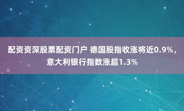配资资深股票配资门户 德国股指收涨将近0.9%，意大利银行指数涨超1.3%
