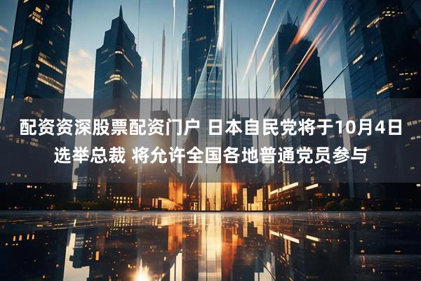 配资资深股票配资门户 日本自民党将于10月4日选举总裁 将允许全国各地普通党员参与