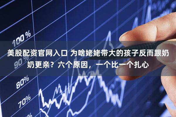 美股配资官网入口 为啥姥姥带大的孩子反而跟奶奶更亲？六个原因，一个比一个扎心