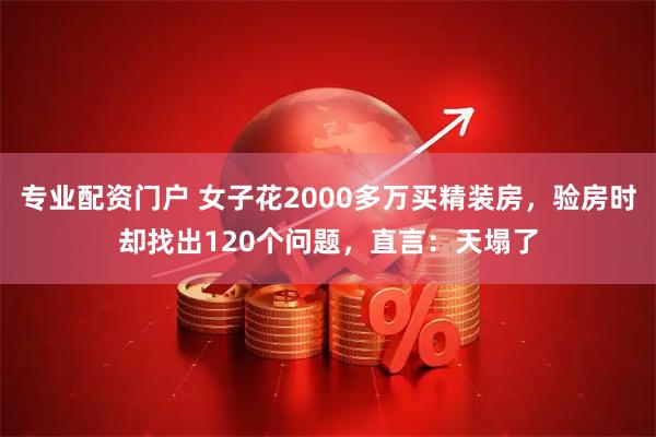 专业配资门户 女子花2000多万买精装房，验房时却找出120个问题，直言：天塌了