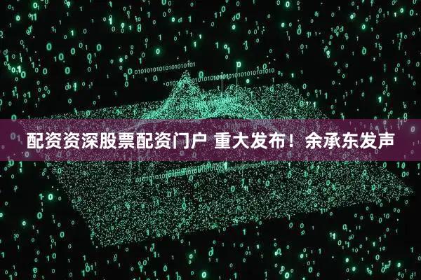 配资资深股票配资门户 重大发布！余承东发声