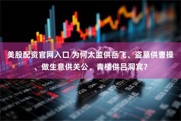 美股配资官网入口 为何太监供岳飞、盗墓供曹操、做生意供关公、青楼供吕洞宾？