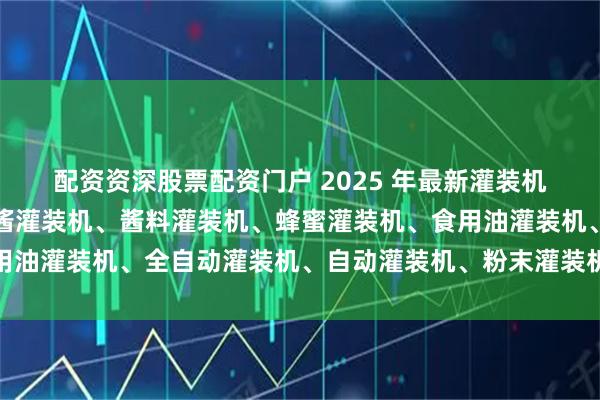 配资资深股票配资门户 2025 年最新灌装机制造厂家推荐榜：辣椒酱灌装机、酱料灌装机、蜂蜜灌装机、食用油灌装机、全自动灌装机、自动灌装机、粉末灌装机、膏体灌装机