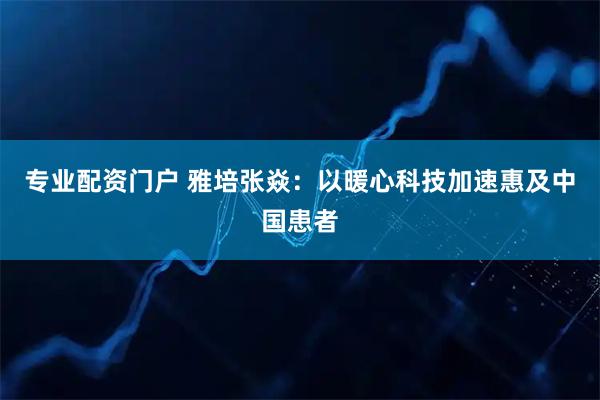 专业配资门户 雅培张焱：以暖心科技加速惠及中国患者
