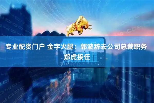 专业配资门户 金字火腿：郭波辞去公司总裁职务 郑虎接任