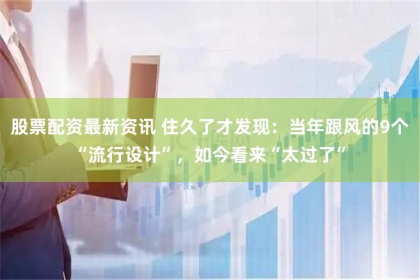 股票配资最新资讯 住久了才发现：当年跟风的9个“流行设计”，如今看来“太过了”
