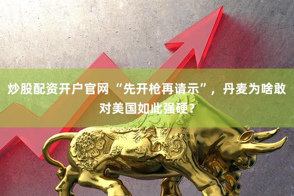 炒股配资开户官网 “先开枪再请示”，丹麦为啥敢对美国如此强硬？