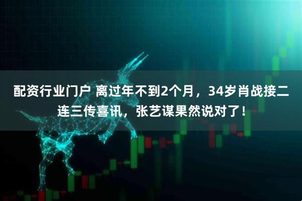 配资行业门户 离过年不到2个月，34岁肖战接二连三传喜讯，张艺谋果然说对了！