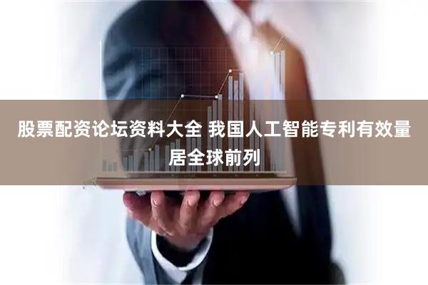 股票配资论坛资料大全 我国人工智能专利有效量居全球前列