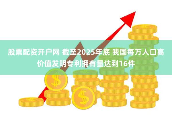 股票配资开户网 截至2025年底 我国每万人口高价值发明专利拥有量达到16件