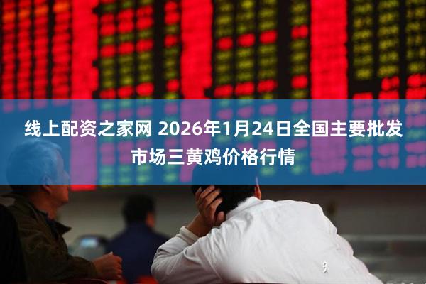 线上配资之家网 2026年1月24日全国主要批发市场三黄鸡价格行情
