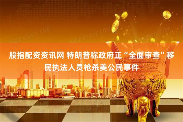 股指配资资讯网 特朗普称政府正“全面审查”移民执法人员枪杀美公民事件