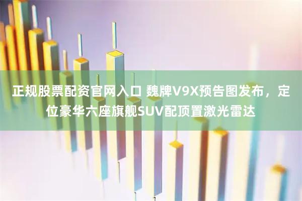 正规股票配资官网入口 魏牌V9X预告图发布，定位豪华六座旗舰SUV配顶置激光雷达