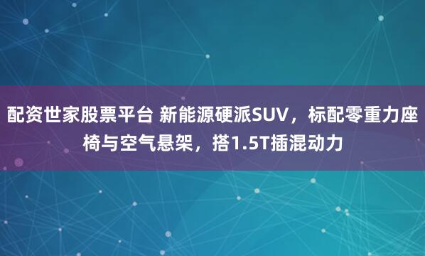 配资世家股票平台 新能源硬派SUV，标配零重力座椅与空气悬架，搭1.5T插混动力