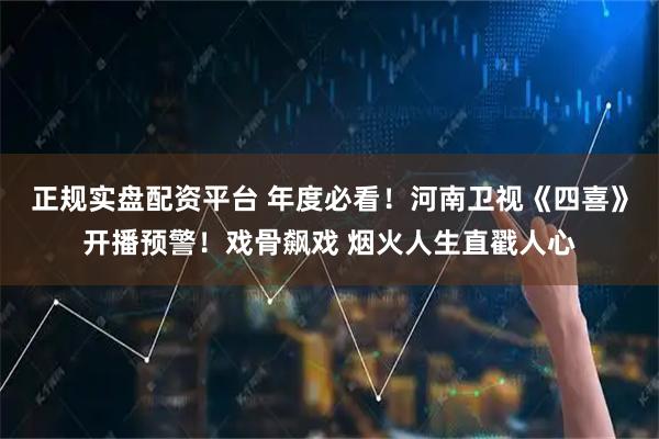 正规实盘配资平台 年度必看！河南卫视《四喜》开播预警！戏骨飙戏 烟火人生直戳人心