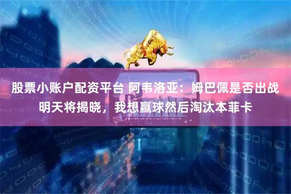 股票小账户配资平台 阿韦洛亚：姆巴佩是否出战明天将揭晓，我想赢球然后淘汰本菲卡
