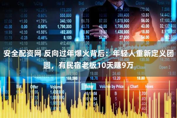 安全配资网 反向过年爆火背后：年轻人重新定义团圆，有民宿老板10天赚9万