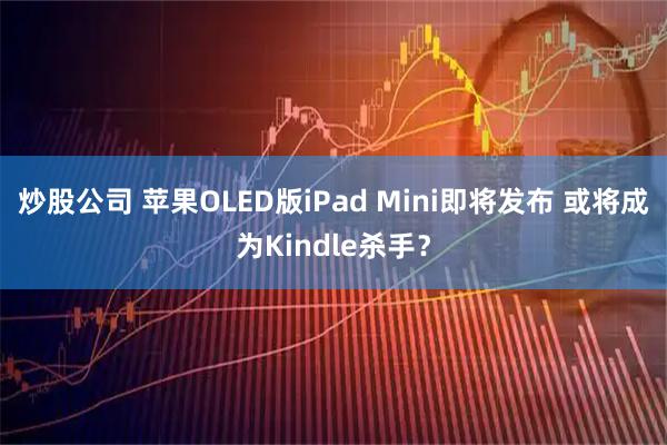 炒股公司 苹果OLED版iPad Mini即将发布 或将成为Kindle杀手？