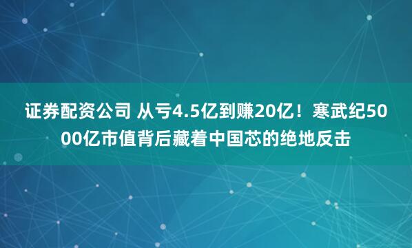 证券配资公司 从亏4.5亿到赚20亿！寒武纪5000亿市值背后藏着中国芯的绝地反击