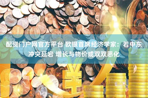 配资门户网官方平台 欧银首席经济学家：若中东冲突延宕 增长与物价或双双恶化