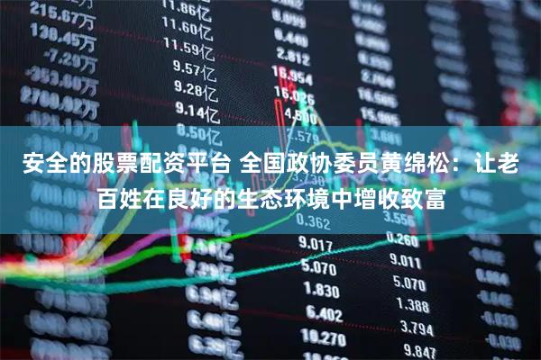 安全的股票配资平台 全国政协委员黄绵松：让老百姓在良好的生态环境中增收致富