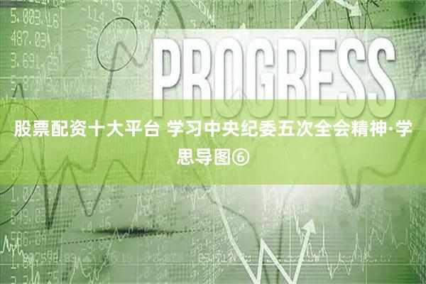 股票配资十大平台 学习中央纪委五次全会精神·学思导图⑥