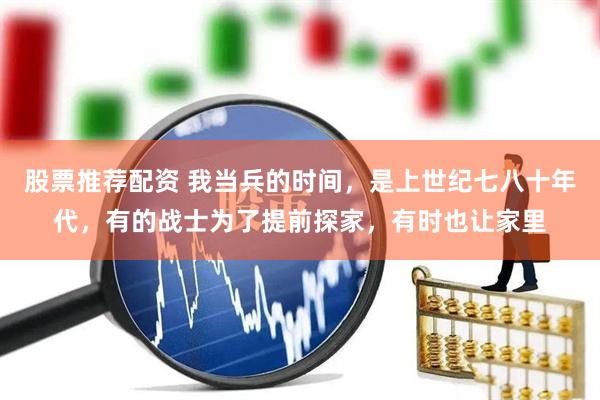 股票推荐配资 我当兵的时间，是上世纪七八十年代，有的战士为了提前探家，有时也让家里