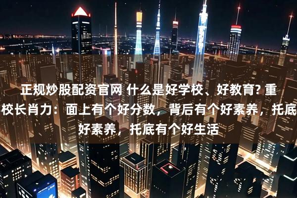 正规炒股配资官网 什么是好学校、好教育? 重庆南开中学校长肖力：面上有个好分数，背后有个好素养，托底有个好生活
