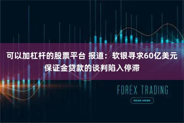 可以加杠杆的股票平台 报道：软银寻求60亿美元保证金贷款的谈判陷入停滞