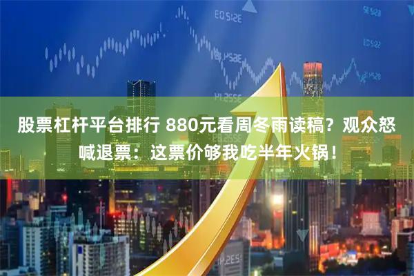 股票杠杆平台排行 880元看周冬雨读稿？观众怒喊退票：这票价够我吃半年火锅！