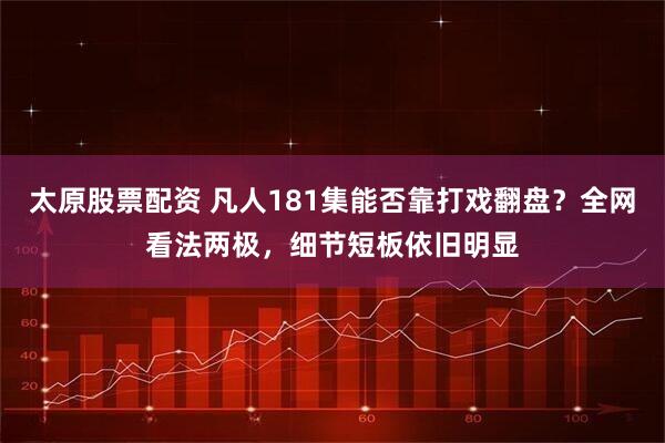 太原股票配资 凡人181集能否靠打戏翻盘？全网看法两极，细节短板依旧明显