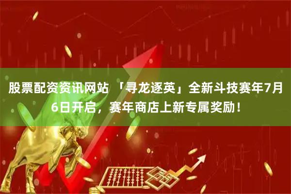 股票配资资讯网站 「寻龙逐英」全新斗技赛年7月6日开启，赛年商店上新专属奖励！