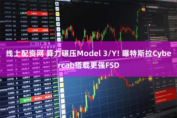 线上配资网 算力碾压Model 3/Y! 曝特斯拉Cybercab搭载更强FSD