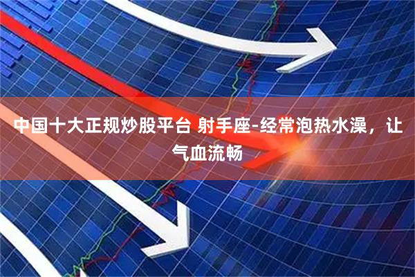 中国十大正规炒股平台 射手座-经常泡热水澡，让气血流畅