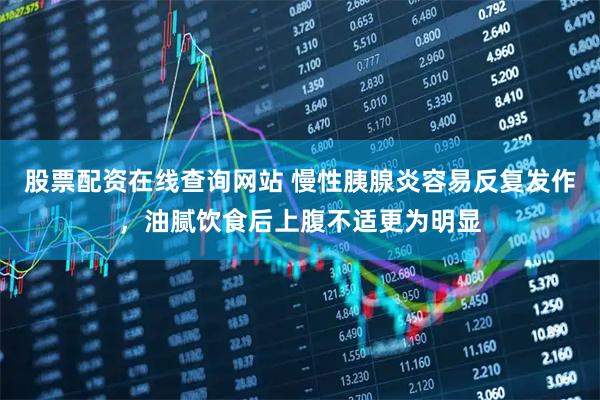 股票配资在线查询网站 慢性胰腺炎容易反复发作，油腻饮食后上腹不适更为明显