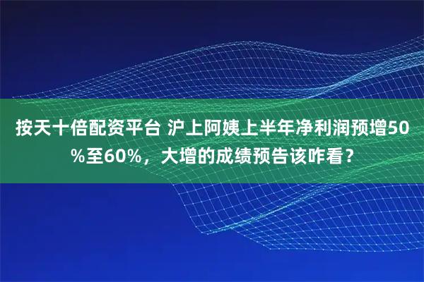 按天十倍配资平台 沪上阿姨上半年净利润预增50%至60%，大增的成绩预告该咋看？