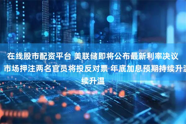 在线股市配资平台 美联储即将公布最新利率决议！市场押注两名官员将投反对票 年底加息预期持续升温